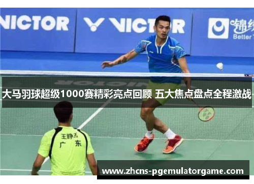 大马羽球超级1000赛精彩亮点回顾 五大焦点盘点全程激战