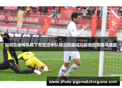 如何在谢晖执教下帮助亚泰队稳定阵脚成功保级的策略与措施