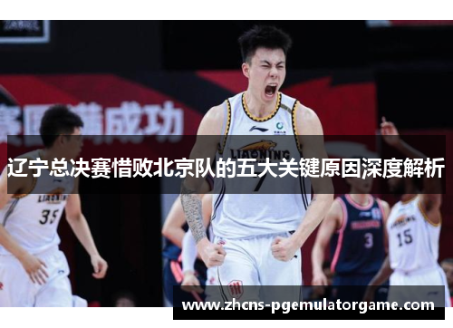 辽宁总决赛惜败北京队的五大关键原因深度解析