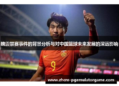 魏震禁赛事件的背景分析与对中国篮球未来发展的深远影响