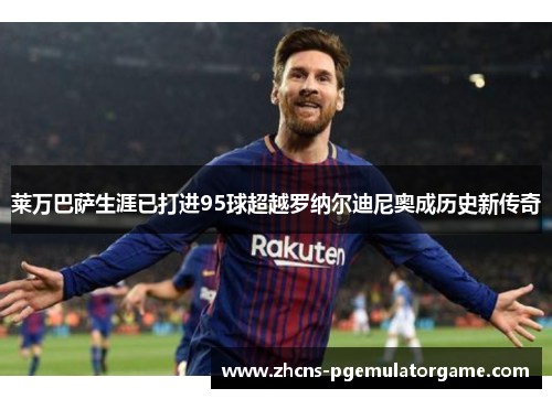 莱万巴萨生涯已打进95球超越罗纳尔迪尼奥成历史新传奇