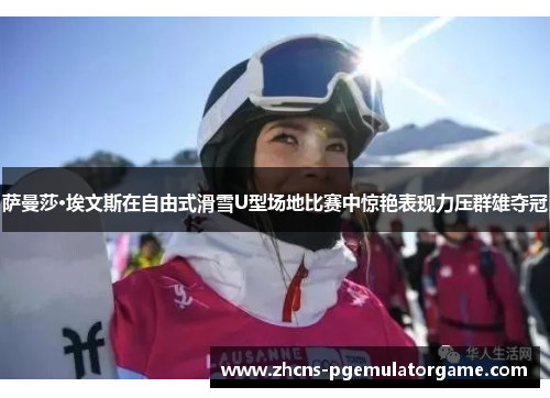 萨曼莎·埃文斯在自由式滑雪U型场地比赛中惊艳表现力压群雄夺冠