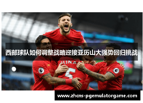 西部球队如何调整战略迎接亚历山大强势回归挑战