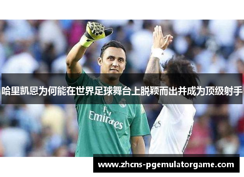 哈里凯恩为何能在世界足球舞台上脱颖而出并成为顶级射手