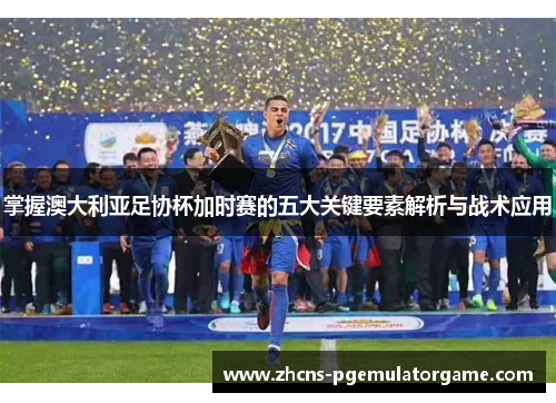 掌握澳大利亚足协杯加时赛的五大关键要素解析与战术应用