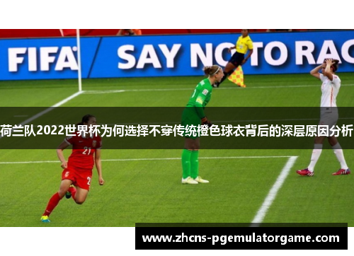 荷兰队2022世界杯为何选择不穿传统橙色球衣背后的深层原因分析