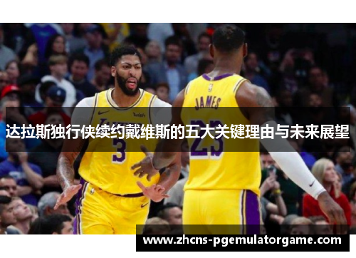 达拉斯独行侠续约戴维斯的五大关键理由与未来展望