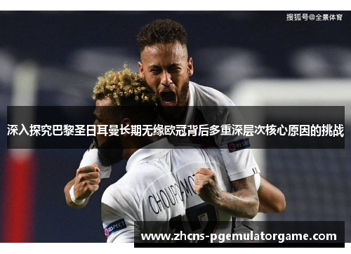 深入探究巴黎圣日耳曼长期无缘欧冠背后多重深层次核心原因的挑战