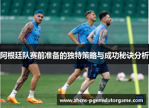 阿根廷队赛前准备的独特策略与成功秘诀分析