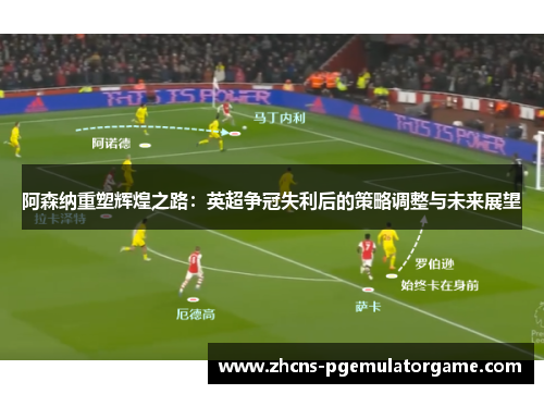 阿森纳重塑辉煌之路：英超争冠失利后的策略调整与未来展望