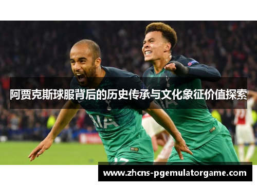 阿贾克斯球服背后的历史传承与文化象征价值探索
