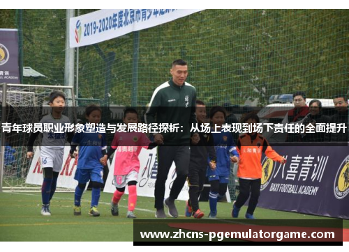 青年球员职业形象塑造与发展路径探析：从场上表现到场下责任的全面提升