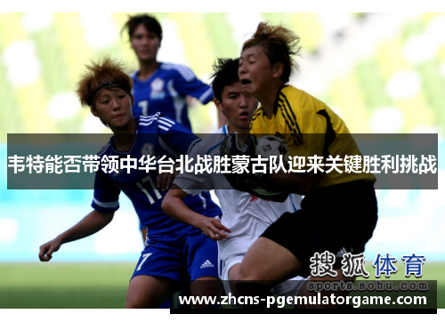 韦特能否带领中华台北战胜蒙古队迎来关键胜利挑战