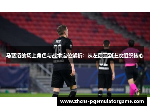 马塞洛的场上角色与战术定位解析：从左后卫到进攻组织核心