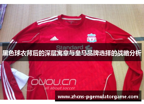 黑色球衣背后的深层寓意与皇马品牌选择的战略分析
