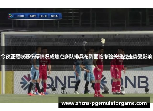 今夜亚冠联赛伤停情况成焦点多队排兵布阵面临考验关键战走势受影响
