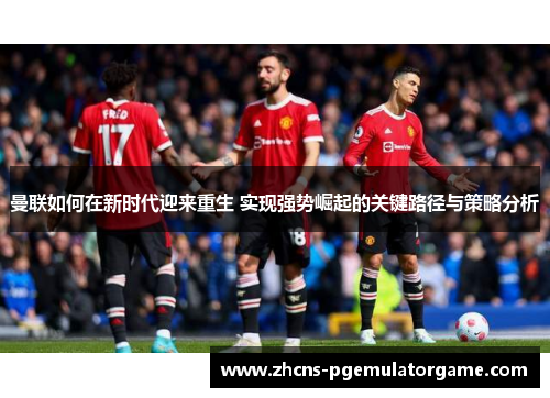 曼联如何在新时代迎来重生 实现强势崛起的关键路径与策略分析