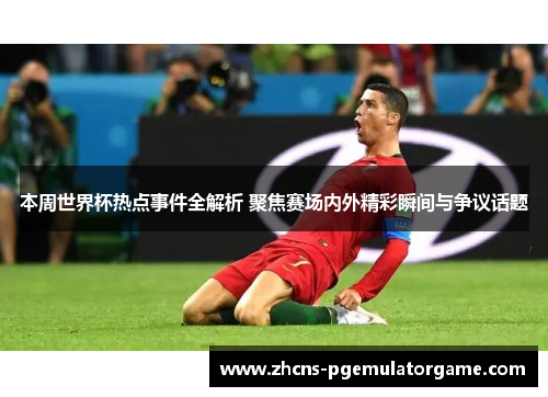 本周世界杯热点事件全解析 聚焦赛场内外精彩瞬间与争议话题