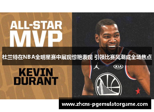 杜兰特在NBA全明星赛中展现惊艳表现 引领比赛风潮成全场焦点