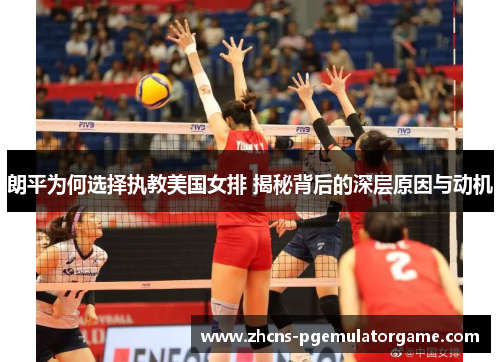 朗平为何选择执教美国女排 揭秘背后的深层原因与动机