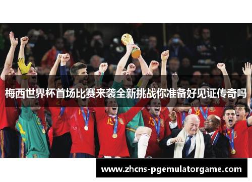 梅西世界杯首场比赛来袭全新挑战你准备好见证传奇吗