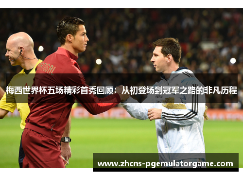 梅西世界杯五场精彩首秀回顾：从初登场到冠军之路的非凡历程