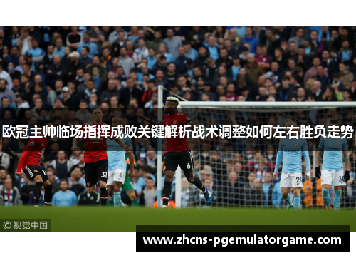 欧冠主帅临场指挥成败关键解析战术调整如何左右胜负走势