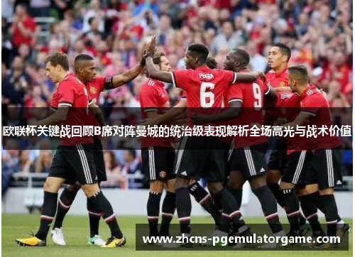 欧联杯关键战回顾B席对阵曼城的统治级表现解析全场高光与战术价值