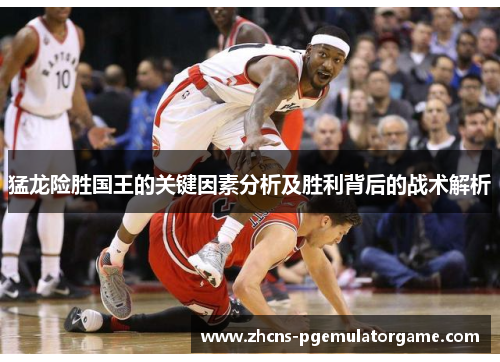 猛龙险胜国王的关键因素分析及胜利背后的战术解析