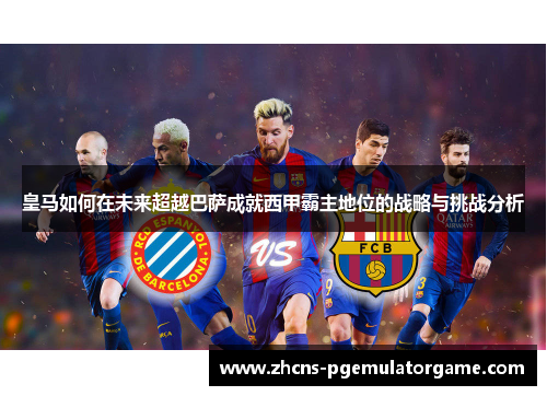 皇马如何在未来超越巴萨成就西甲霸主地位的战略与挑战分析 皇马如何在未来超越巴萨成就西甲霸主地位的战略与挑战分析