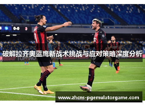 破解拉齐奥蓝鹰新战术挑战与应对策略深度分析