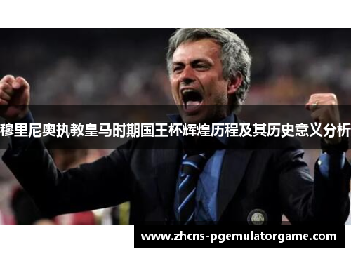 穆里尼奥执教皇马时期国王杯辉煌历程及其历史意义分析
