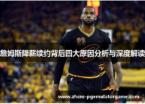 詹姆斯降薪续约背后四大原因分析与深度解读