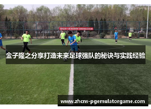 金子隆之分享打造未来足球强队的秘诀与实践经验