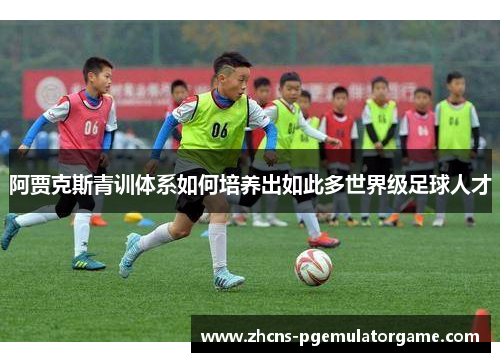 阿贾克斯青训体系如何培养出如此多世界级足球人才